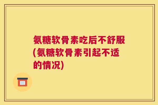 氨糖软骨素吃后不舒服(氨糖软骨素引起不适的情况)