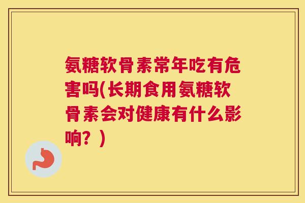 氨糖软骨素常年吃有危害吗(长期食用氨糖软骨素会对健康有什么影响?)