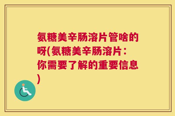 氨糖美辛肠溶片管啥的呀(氨糖美辛肠溶片:你需要了解的重要信息)