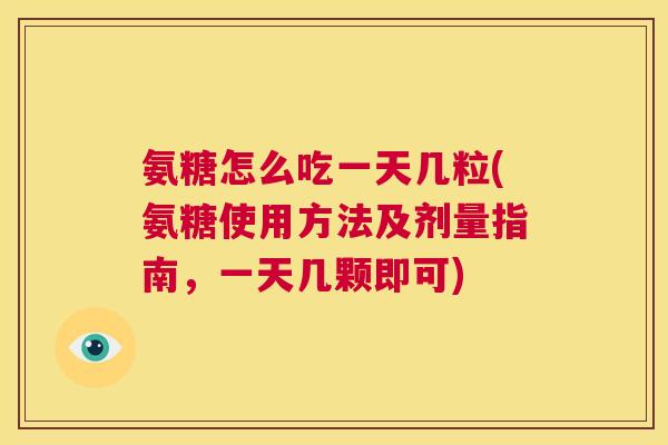 氨糖怎么吃一天几粒(氨糖使用方法及剂量指南,一天几颗即可)