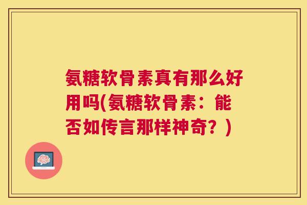 氨糖软骨素真有那么好用吗(氨糖软骨素:能否如传言那样神奇?)