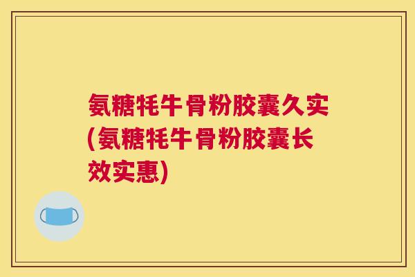 氨糖牦牛骨粉胶囊久实(氨糖牦牛骨粉胶囊长效实惠)