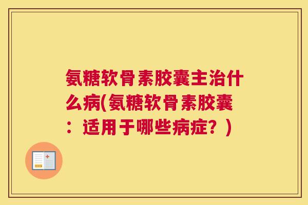 氨糖软骨素胶囊主治什么病(氨糖软骨素胶囊:适用于哪些病症?)