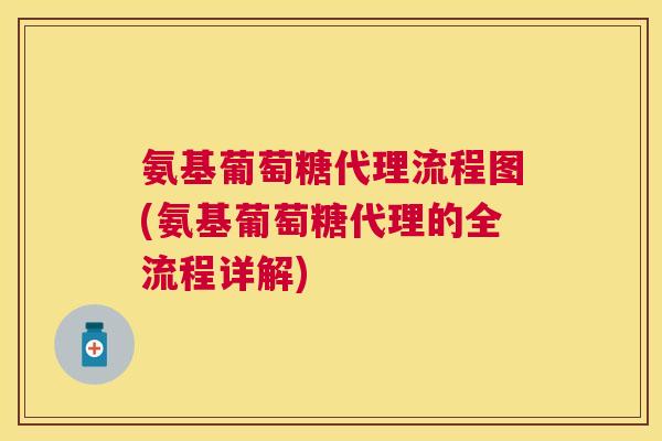 氨基葡萄糖代理流程图(氨基葡萄糖代理的全流程详解)