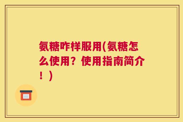 氨糖咋样服用(氨糖怎么使用?使用指南简介!)