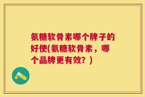 氨糖软骨素哪个牌子的好使(氨糖软骨素，哪个品牌更有效？)