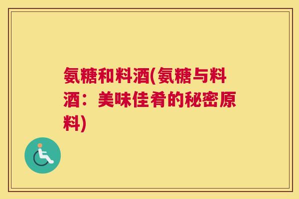 氨糖和料酒(氨糖与料酒:美味佳肴的秘密原料)