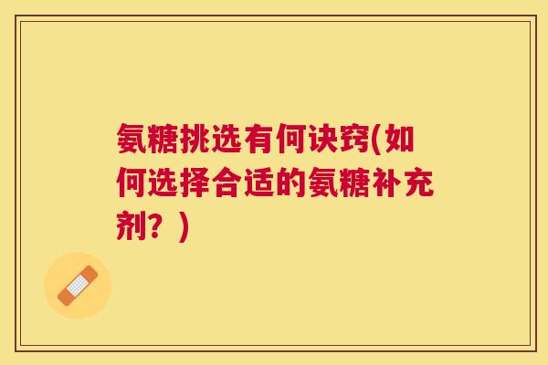 氨糖挑选有何诀窍(如何选择合适的氨糖补充剂?)