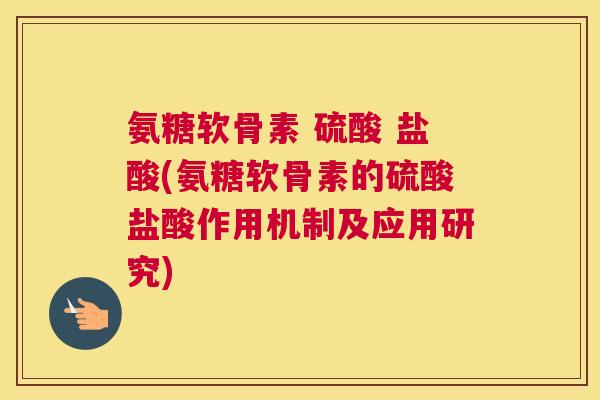 氨糖软骨素 硫酸 盐酸(氨糖软骨素的硫酸盐酸作用机制及应用研究)