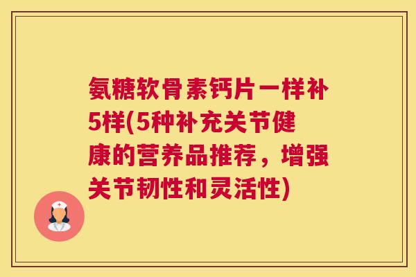 氨糖软骨素钙片一样补5样(5种补充关节健康的营养品推荐,增强关节韧性和灵活性) 氨糖软骨素钙片一样补5样(5种补充关节健康的营养品推荐,增强关节韧性和灵活性)