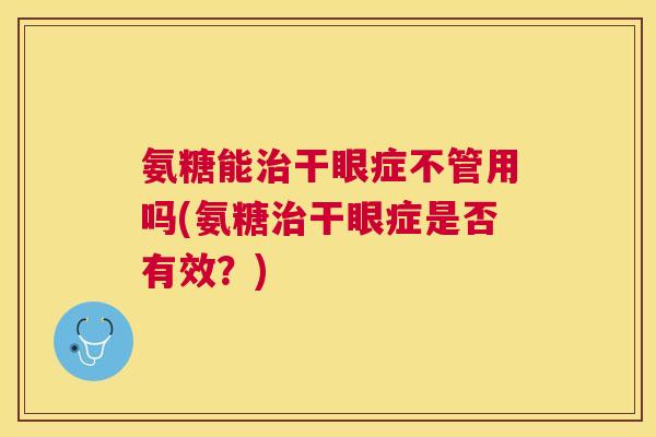 氨糖能治干眼症不管用吗(氨糖治干眼症是否有效?)