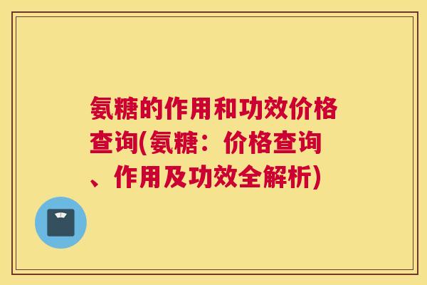 氨糖的作用和功效价格查询(氨糖:价格查询、作用及功效全解析)