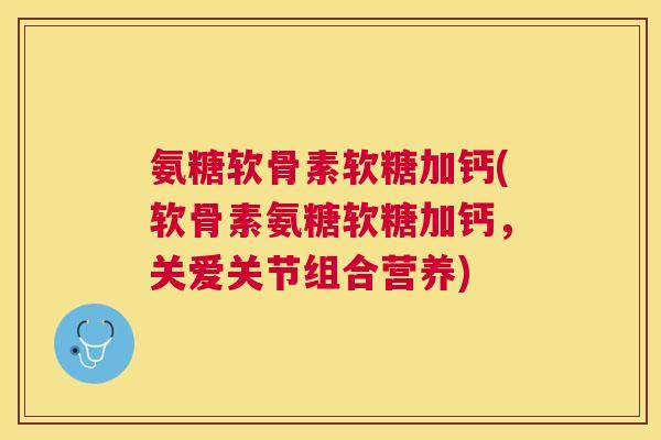 氨糖软骨素软糖加钙(软骨素氨糖软糖加钙，关爱关节组合营养)
