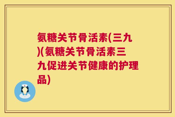 氨糖关节骨活素(三九)(氨糖关节骨活素三九促进关节健康的护理品) 氨糖关节骨活素(三九)(氨糖关节骨活素三九促进关节健康的护理品)