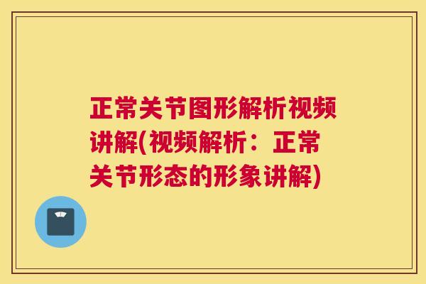 正常关节图形解析视频讲解(视频解析：正常关节形态的形象讲解)