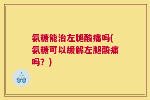 氨糖能治左腿酸痛吗(氨糖可以缓解左腿酸痛吗?)