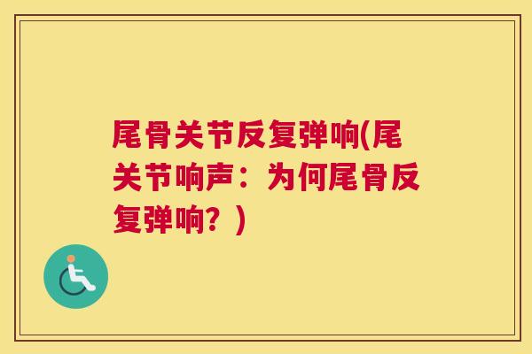 尾骨关节反复弹响(尾关节响声:为何尾骨反复弹响?)