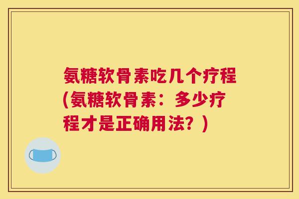 氨糖软骨素吃几个疗程(氨糖软骨素:多少疗程才是正确用法?)