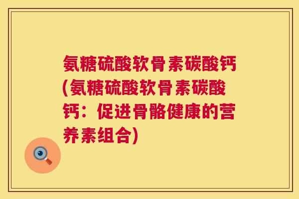 氨糖硫酸软骨素碳酸钙(氨糖硫酸软骨素碳酸钙：促进骨骼健康的营养素组合)