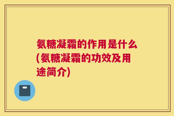 氨糖凝霜的作用是什么(氨糖凝霜的功效及用途简介)
