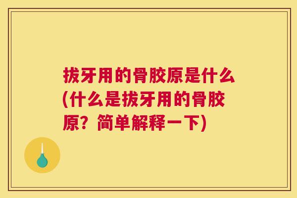 拔牙用的骨胶原是什么(什么是拔牙用的骨胶原?简单解释一下)