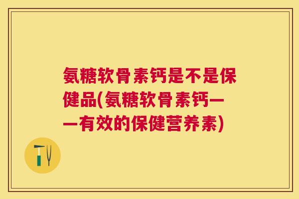 氨糖软骨素钙是不是保健品(氨糖软骨素钙——有效的保健营养素)