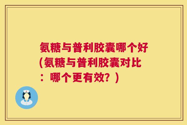氨糖与普利胶囊哪个好(氨糖与普利胶囊对比:哪个更有效?) 氨糖与普利胶囊哪个好(氨糖与普利胶囊对比:哪个更有效?)