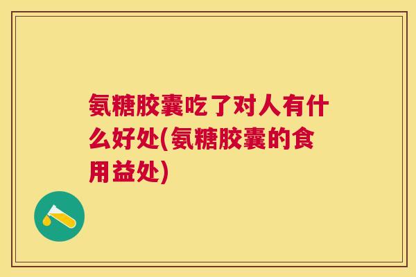 氨糖胶囊吃了对人有什么好处(氨糖胶囊的食用益处)