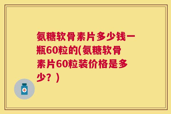 氨糖软骨素片多少钱一瓶60粒的(氨糖软骨素片60粒装价格是多少？)