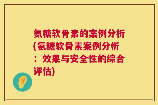 氨糖软骨素的案例分析(氨糖软骨素案例分析:效果与安全性的综合评估) 氨糖软骨素的案例分析(氨糖软骨素案例分析:效果与安全性的综合评估)