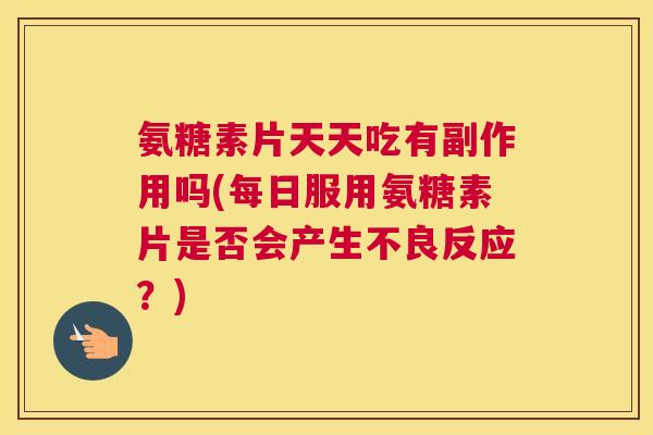 氨糖素片天天吃有副作用吗(每日服用氨糖素片是否会产生不良反应?)
