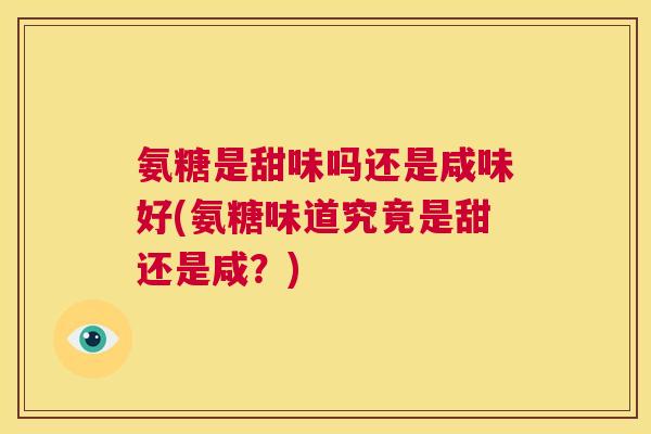 氨糖是甜味吗还是咸味好(氨糖味道究竟是甜还是咸？)