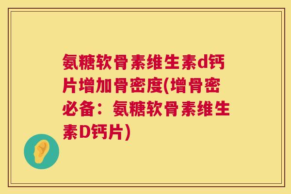 氨糖软骨素维生素d钙片增加骨密度(增骨密必备：氨糖软骨素维生素D钙片)
