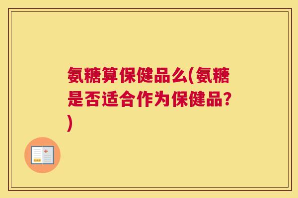 氨糖算保健品么(氨糖是否适合作为保健品？)