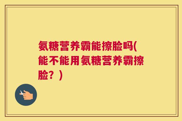 氨糖营养霸能擦脸吗(能不能用氨糖营养霸擦脸?)