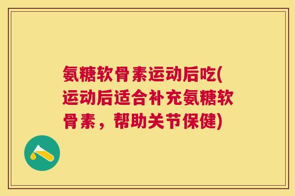 氨糖软骨素运动后吃(运动后适合补充氨糖软骨素,帮助关节保健) 氨糖软骨素运动后吃(运动后适合补充氨糖软骨素,帮助关节保健)