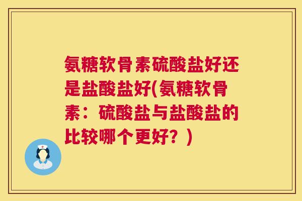 氨糖软骨素硫酸盐好还是盐酸盐好(氨糖软骨素:硫酸盐与盐酸盐的比较哪个更好?)