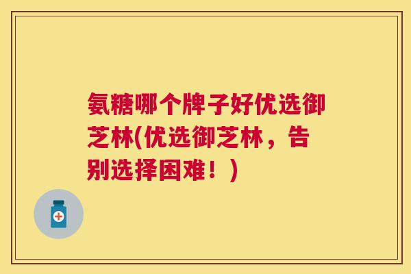 氨糖哪个牌子好优选御芝林(优选御芝林，告别选择困难！)