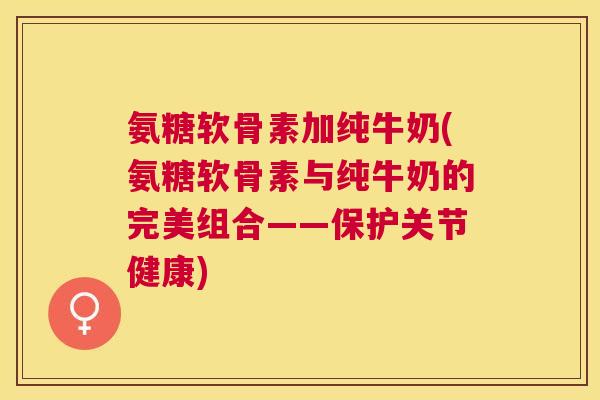 氨糖软骨素加纯牛奶(氨糖软骨素与纯牛奶的完美组合——保护关节健康)