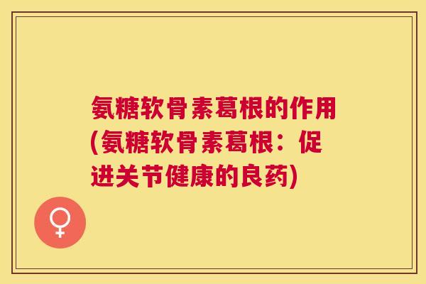 氨糖软骨素葛根的作用(氨糖软骨素葛根:促进关节健康的良药)