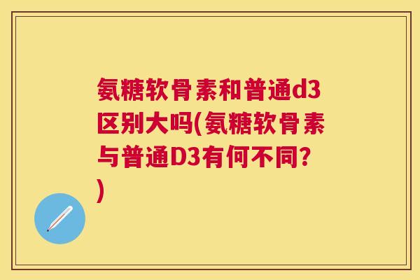 氨糖软骨素和普通d3区别大吗(氨糖软骨素与普通D3有何不同？)