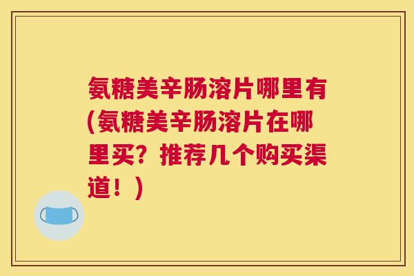 氨糖美辛肠溶片哪里有(氨糖美辛肠溶片在哪里买?推荐几个购买渠道!)