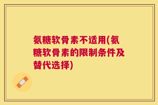 氨糖软骨素不适用(氨糖软骨素的限制条件及替代选择)