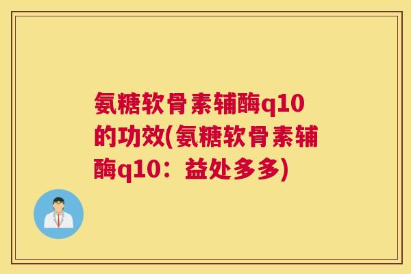 氨糖软骨素辅酶q10的功效(氨糖软骨素辅酶q10:益处多多) 氨糖软骨素辅酶q10的功效(氨糖软骨素辅酶q10:益处多多)