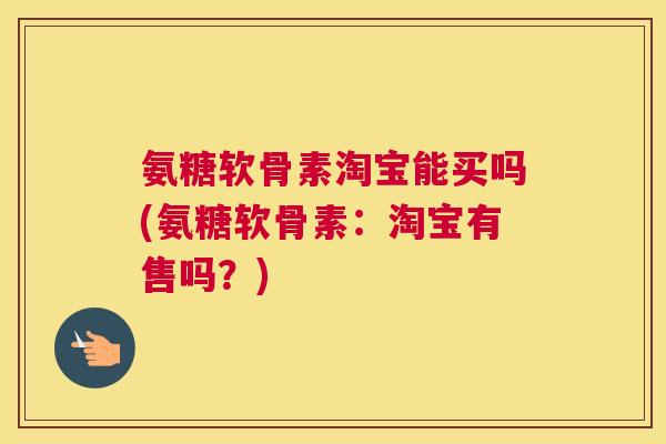 氨糖软骨素淘宝能买吗(氨糖软骨素:淘宝有售吗?)