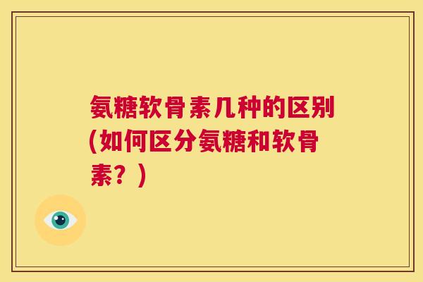 氨糖软骨素几种的区别(如何区分氨糖和软骨素?)