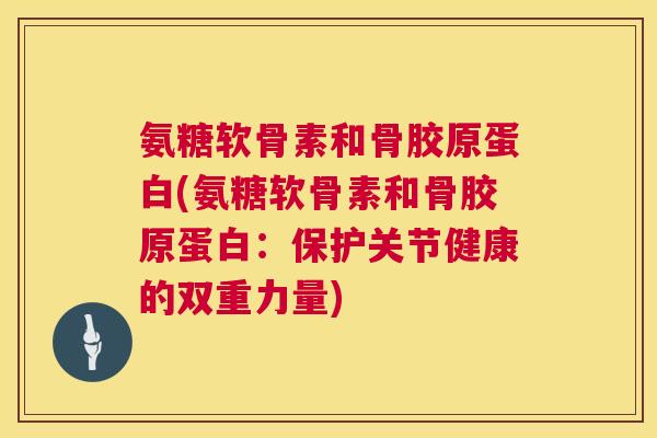 氨糖软骨素和骨胶原蛋白(氨糖软骨素和骨胶原蛋白：保护关节健康的双重力量)