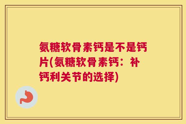 氨糖软骨素钙是不是钙片(氨糖软骨素钙：补钙利关节的选择)