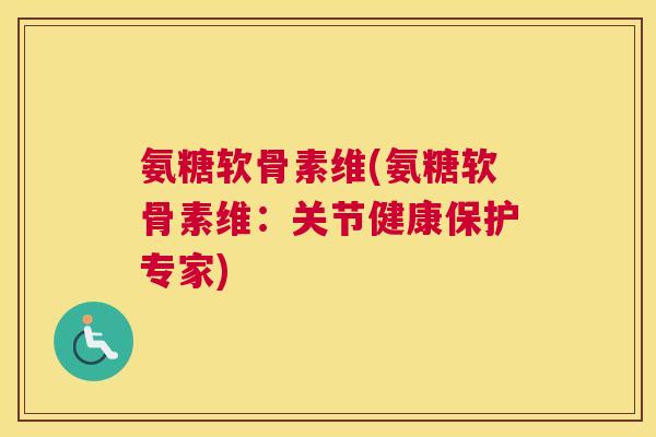 氨糖软骨素维(氨糖软骨素维:关节健康保护专家) 氨糖软骨素维(氨糖软骨素维:关节健康保护专家)