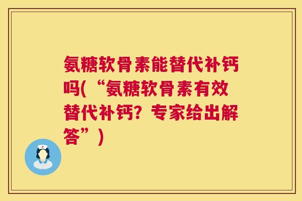 氨糖软骨素能替代补钙吗(“氨糖软骨素有效替代补钙?专家给出解答”)